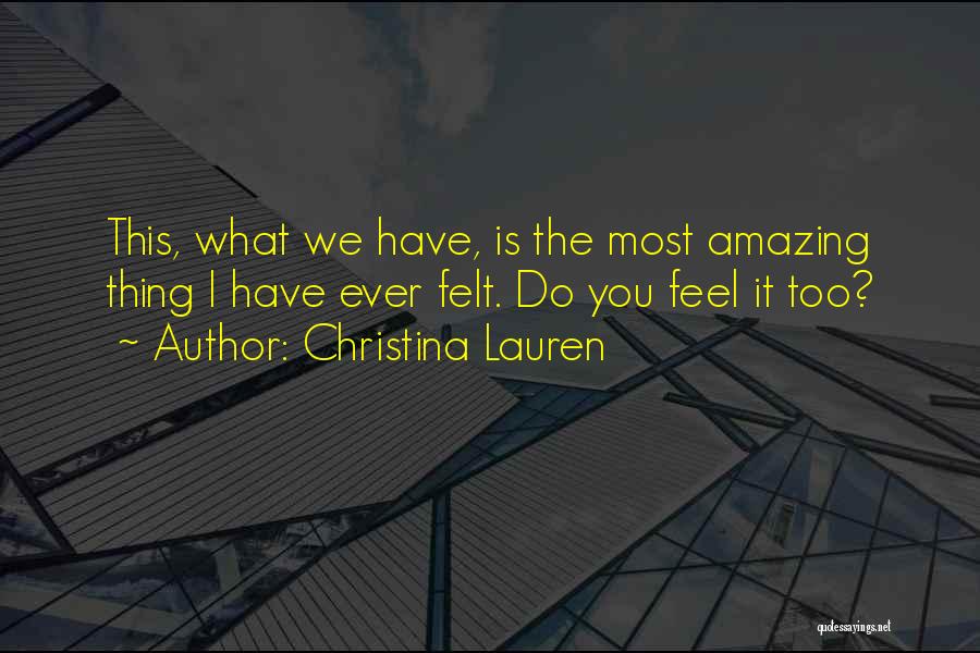 Christina Lauren Quotes: This, What We Have, Is The Most Amazing Thing I Have Ever Felt. Do You Feel It Too?