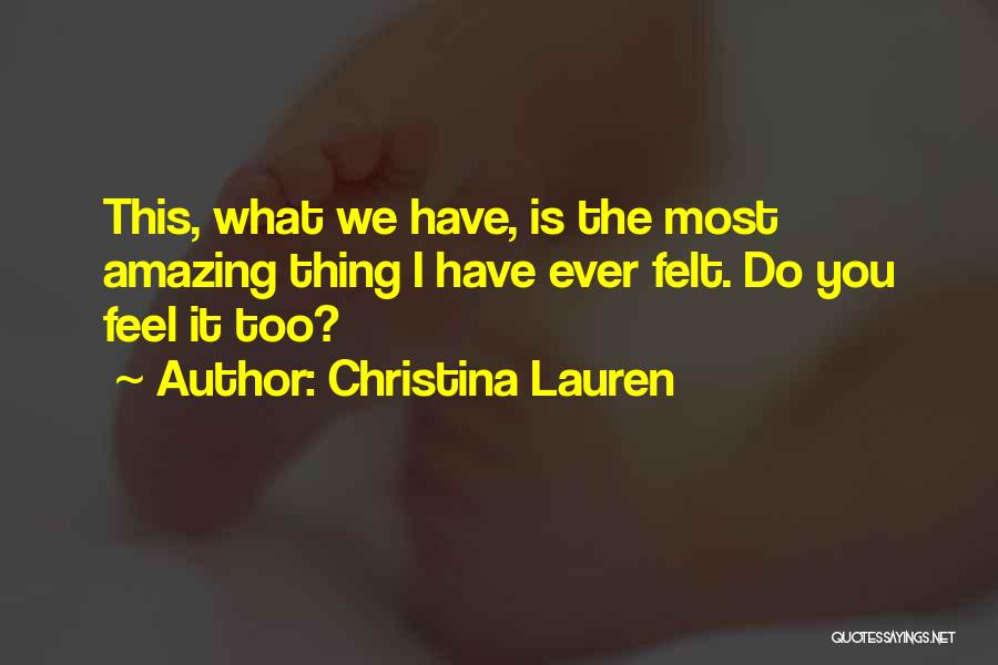 Christina Lauren Quotes: This, What We Have, Is The Most Amazing Thing I Have Ever Felt. Do You Feel It Too?