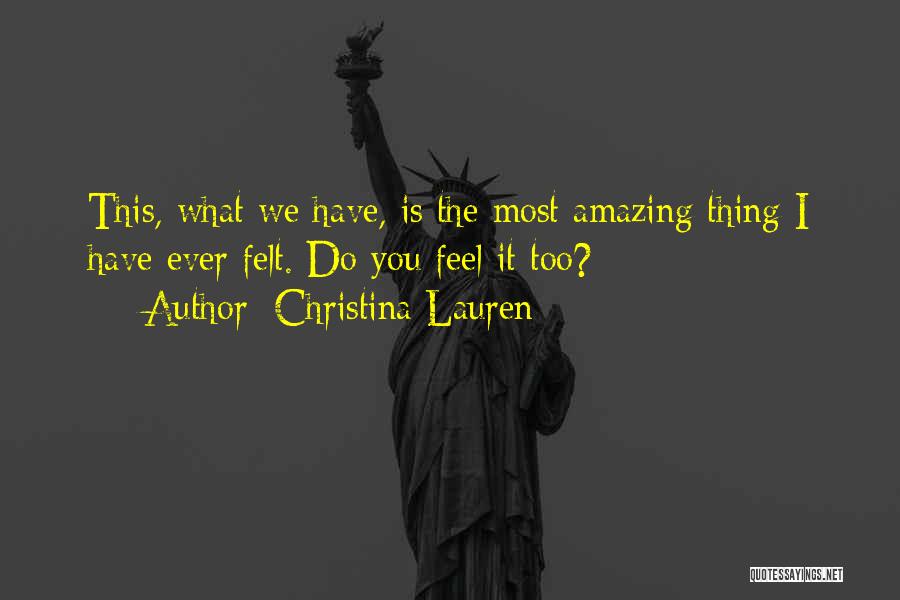 Christina Lauren Quotes: This, What We Have, Is The Most Amazing Thing I Have Ever Felt. Do You Feel It Too?