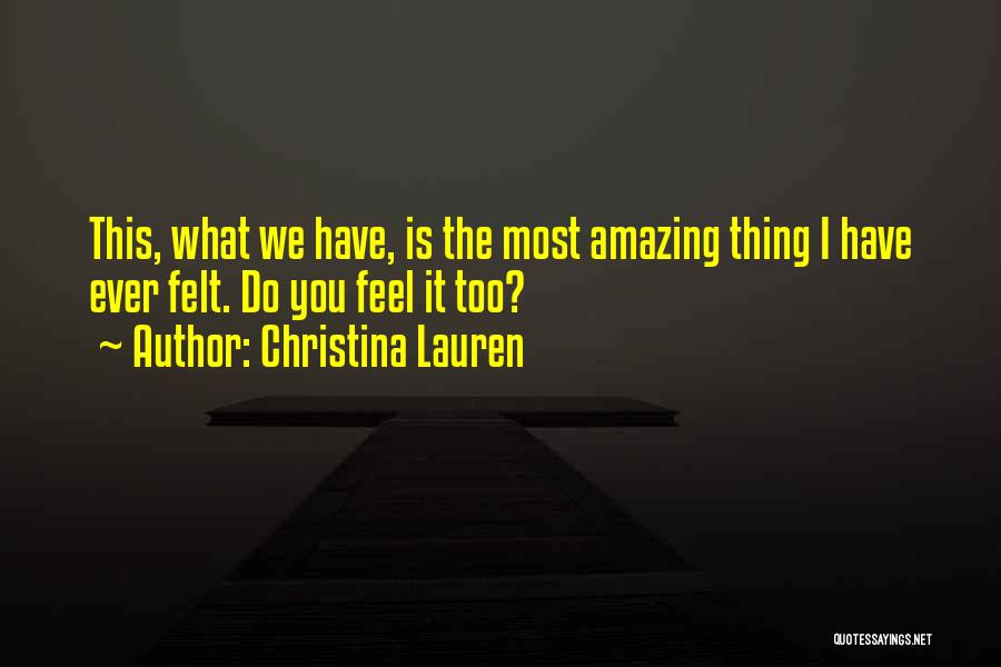 Christina Lauren Quotes: This, What We Have, Is The Most Amazing Thing I Have Ever Felt. Do You Feel It Too?