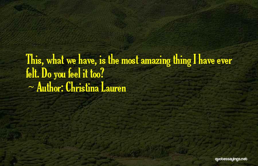 Christina Lauren Quotes: This, What We Have, Is The Most Amazing Thing I Have Ever Felt. Do You Feel It Too?