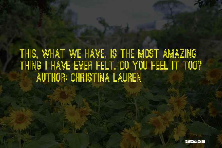 Christina Lauren Quotes: This, What We Have, Is The Most Amazing Thing I Have Ever Felt. Do You Feel It Too?