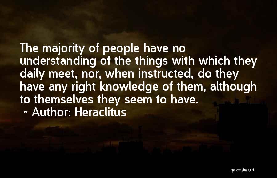 Heraclitus Quotes: The Majority Of People Have No Understanding Of The Things With Which They Daily Meet, Nor, When Instructed, Do They