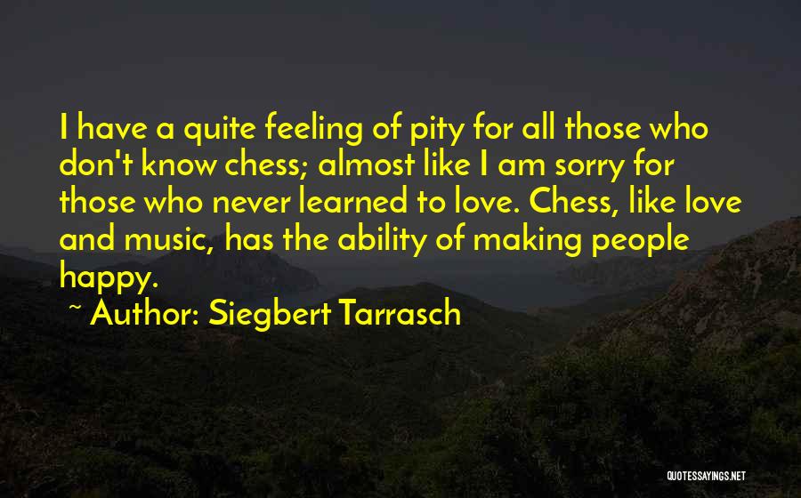 Siegbert Tarrasch Quotes: I Have A Quite Feeling Of Pity For All Those Who Don't Know Chess; Almost Like I Am Sorry For