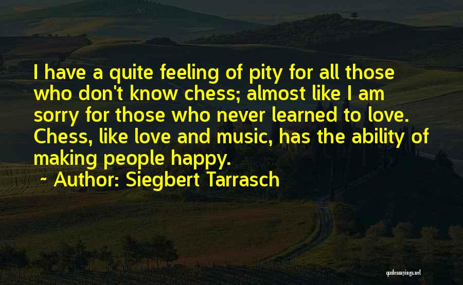 Siegbert Tarrasch Quotes: I Have A Quite Feeling Of Pity For All Those Who Don't Know Chess; Almost Like I Am Sorry For