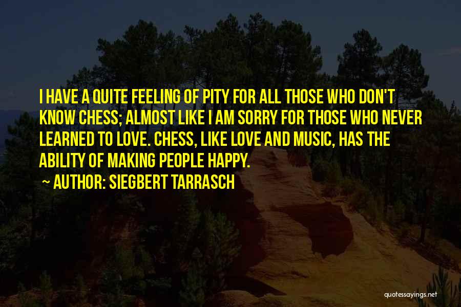 Siegbert Tarrasch Quotes: I Have A Quite Feeling Of Pity For All Those Who Don't Know Chess; Almost Like I Am Sorry For