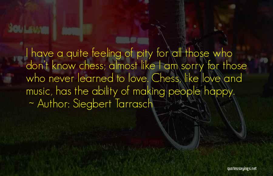 Siegbert Tarrasch Quotes: I Have A Quite Feeling Of Pity For All Those Who Don't Know Chess; Almost Like I Am Sorry For