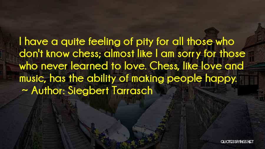 Siegbert Tarrasch Quotes: I Have A Quite Feeling Of Pity For All Those Who Don't Know Chess; Almost Like I Am Sorry For