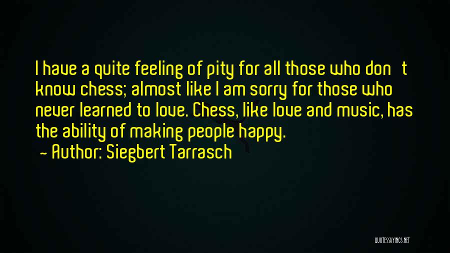 Siegbert Tarrasch Quotes: I Have A Quite Feeling Of Pity For All Those Who Don't Know Chess; Almost Like I Am Sorry For