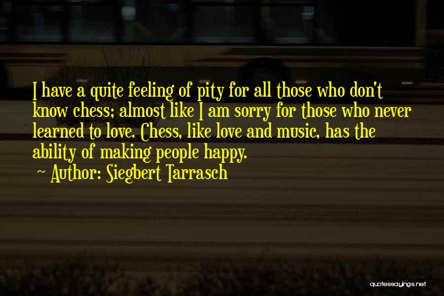 Siegbert Tarrasch Quotes: I Have A Quite Feeling Of Pity For All Those Who Don't Know Chess; Almost Like I Am Sorry For