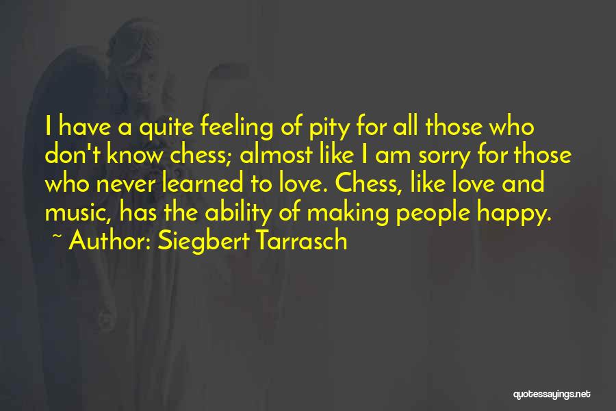 Siegbert Tarrasch Quotes: I Have A Quite Feeling Of Pity For All Those Who Don't Know Chess; Almost Like I Am Sorry For