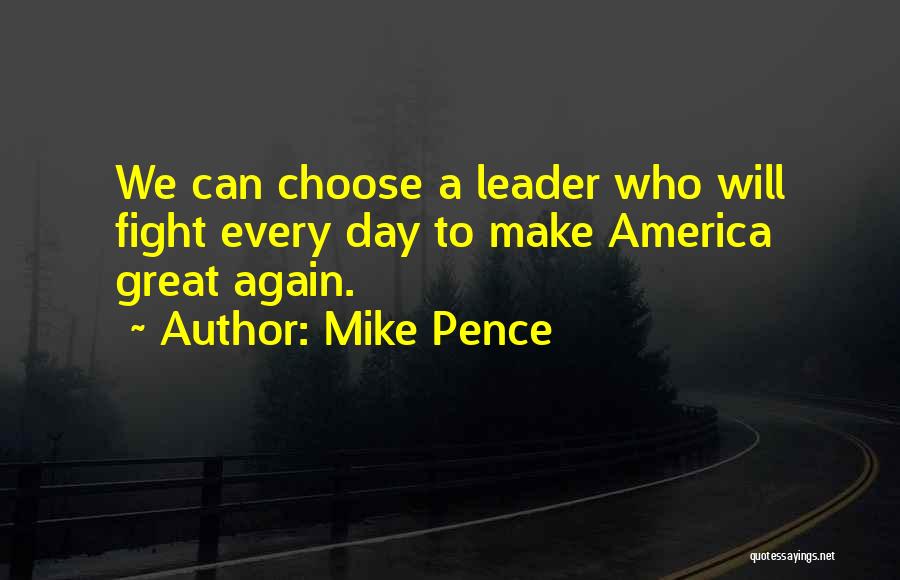 Mike Pence Quotes: We Can Choose A Leader Who Will Fight Every Day To Make America Great Again.