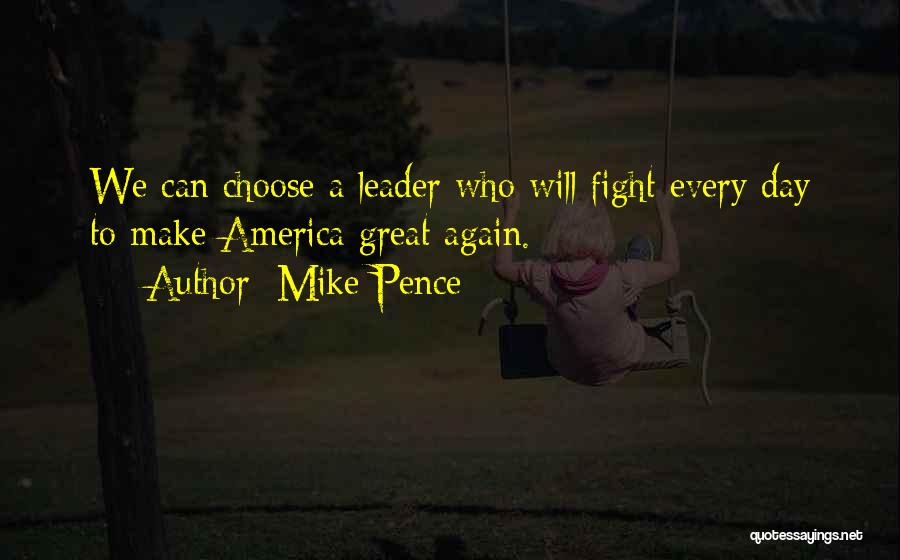Mike Pence Quotes: We Can Choose A Leader Who Will Fight Every Day To Make America Great Again.
