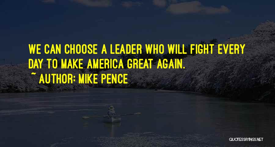 Mike Pence Quotes: We Can Choose A Leader Who Will Fight Every Day To Make America Great Again.