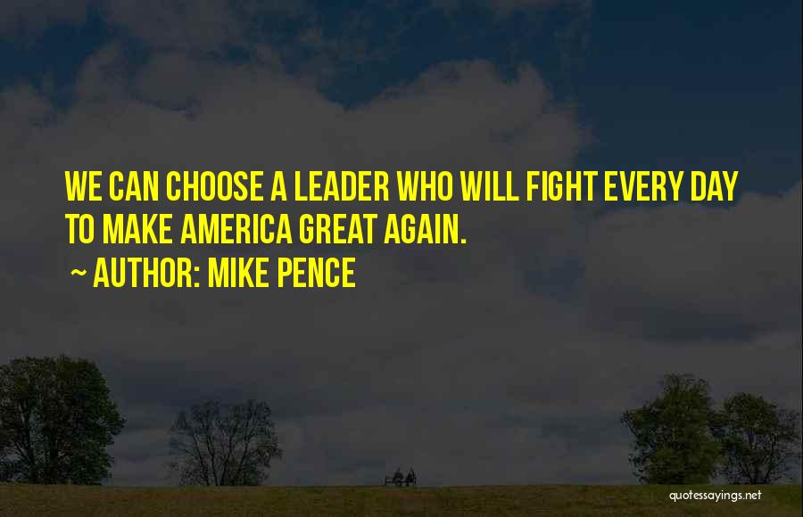 Mike Pence Quotes: We Can Choose A Leader Who Will Fight Every Day To Make America Great Again.