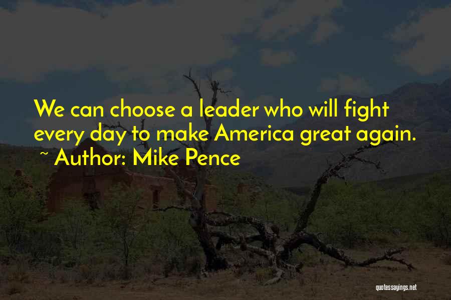 Mike Pence Quotes: We Can Choose A Leader Who Will Fight Every Day To Make America Great Again.