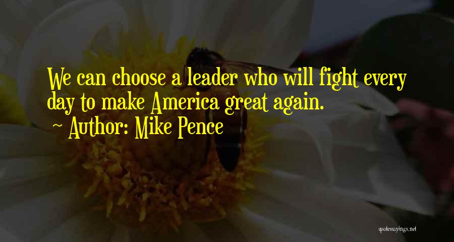 Mike Pence Quotes: We Can Choose A Leader Who Will Fight Every Day To Make America Great Again.