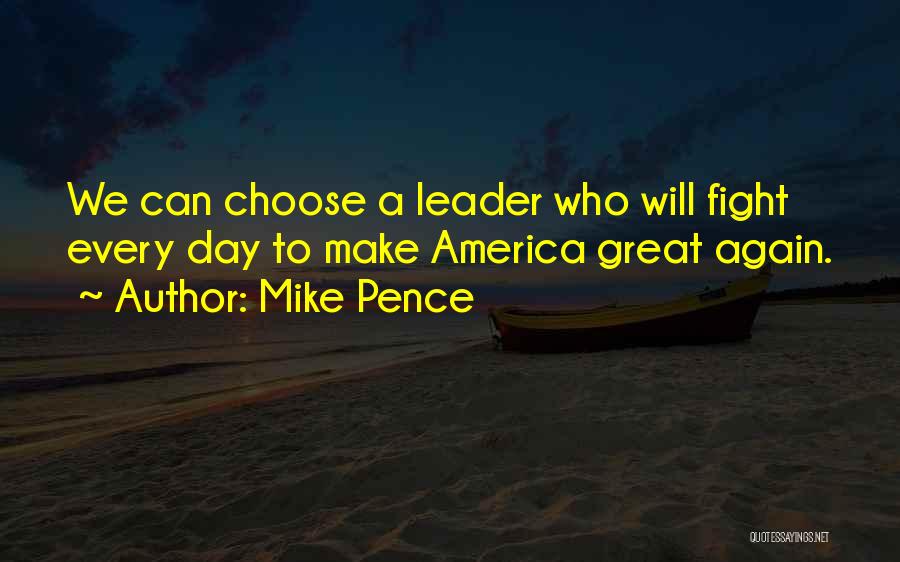 Mike Pence Quotes: We Can Choose A Leader Who Will Fight Every Day To Make America Great Again.