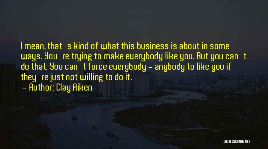Clay Aiken Quotes: I Mean, That's Kind Of What This Business Is About In Some Ways. You're Trying To Make Everybody Like You.