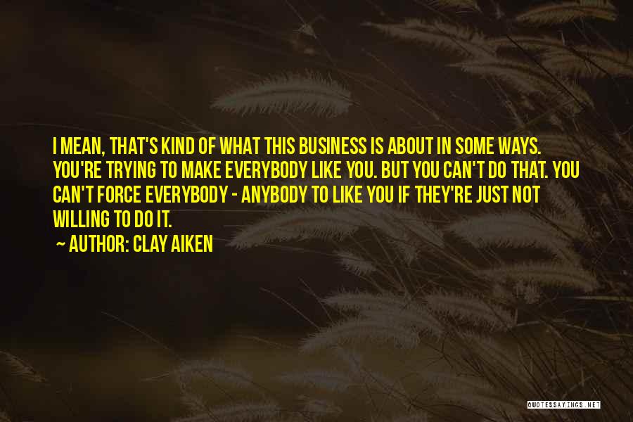 Clay Aiken Quotes: I Mean, That's Kind Of What This Business Is About In Some Ways. You're Trying To Make Everybody Like You.