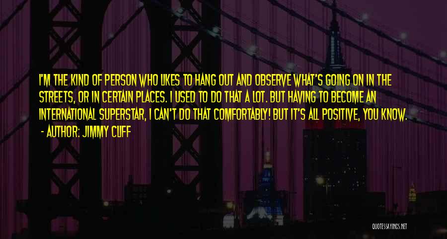 Jimmy Cliff Quotes: I'm The Kind Of Person Who Likes To Hang Out And Observe What's Going On In The Streets, Or In