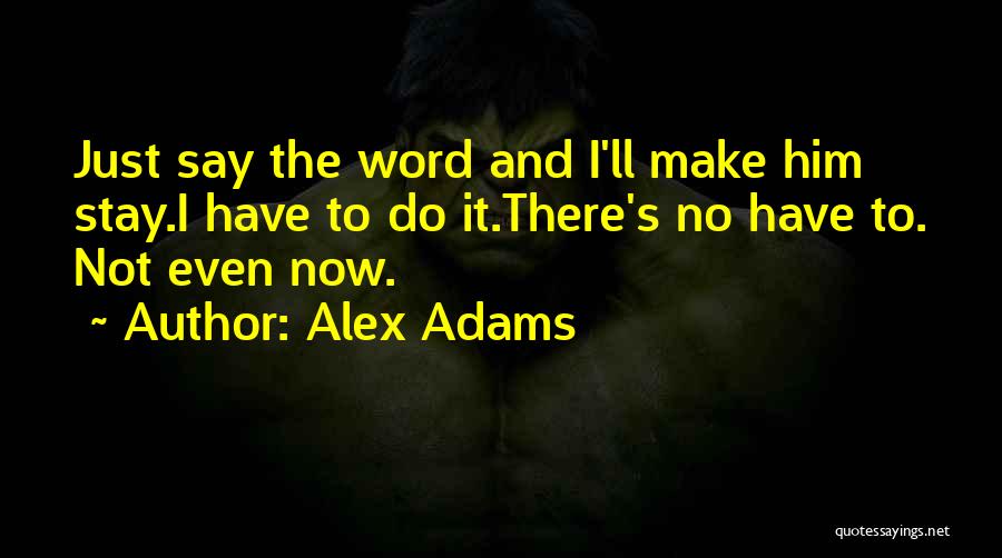 Alex Adams Quotes: Just Say The Word And I'll Make Him Stay.i Have To Do It.there's No Have To. Not Even Now.