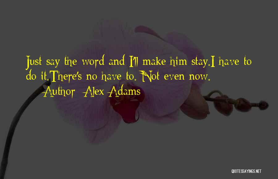 Alex Adams Quotes: Just Say The Word And I'll Make Him Stay.i Have To Do It.there's No Have To. Not Even Now.