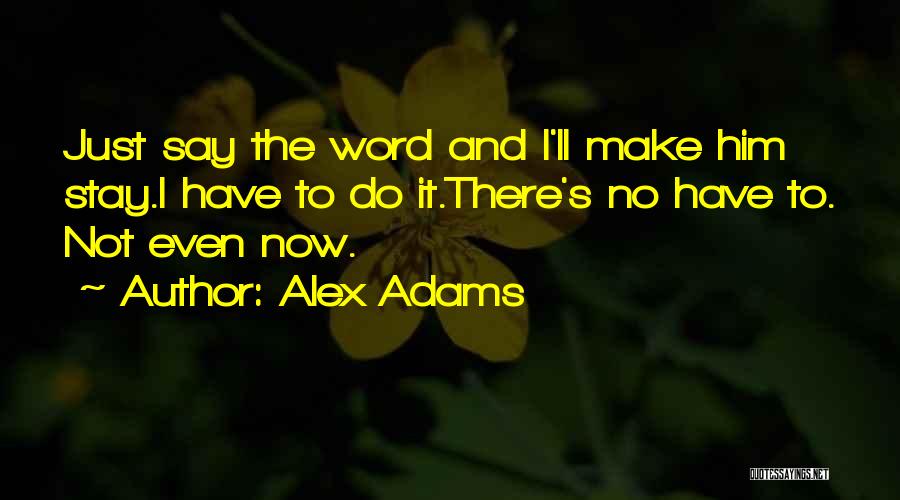 Alex Adams Quotes: Just Say The Word And I'll Make Him Stay.i Have To Do It.there's No Have To. Not Even Now.