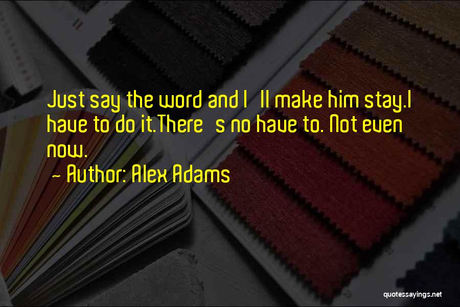 Alex Adams Quotes: Just Say The Word And I'll Make Him Stay.i Have To Do It.there's No Have To. Not Even Now.