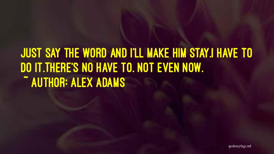 Alex Adams Quotes: Just Say The Word And I'll Make Him Stay.i Have To Do It.there's No Have To. Not Even Now.