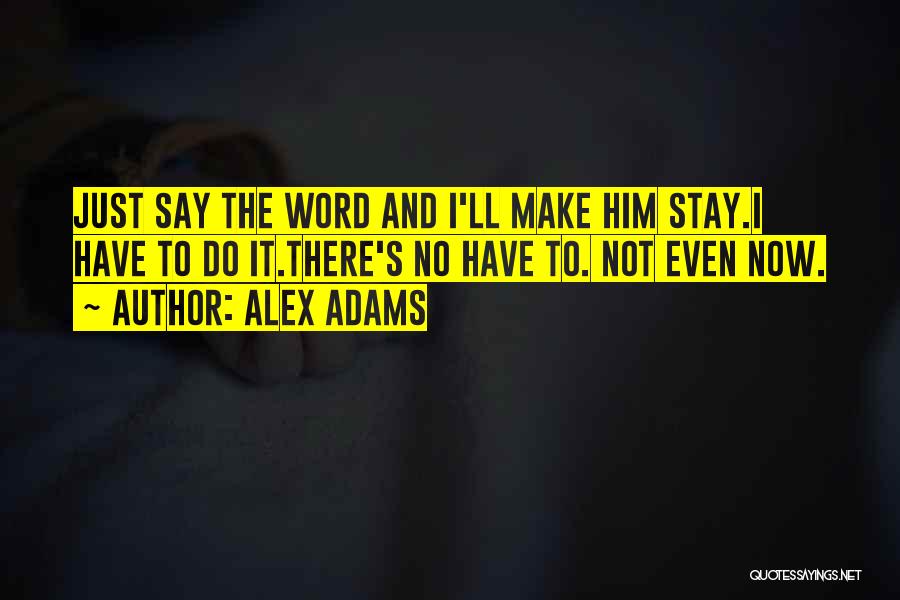 Alex Adams Quotes: Just Say The Word And I'll Make Him Stay.i Have To Do It.there's No Have To. Not Even Now.