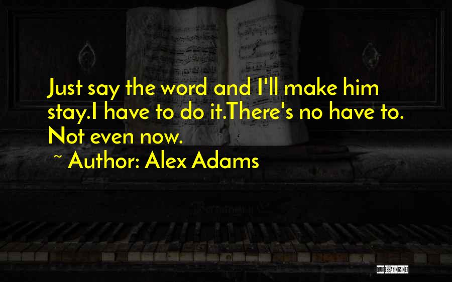 Alex Adams Quotes: Just Say The Word And I'll Make Him Stay.i Have To Do It.there's No Have To. Not Even Now.