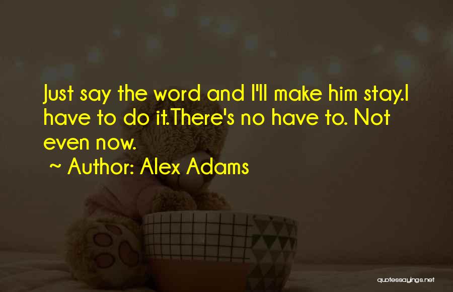 Alex Adams Quotes: Just Say The Word And I'll Make Him Stay.i Have To Do It.there's No Have To. Not Even Now.
