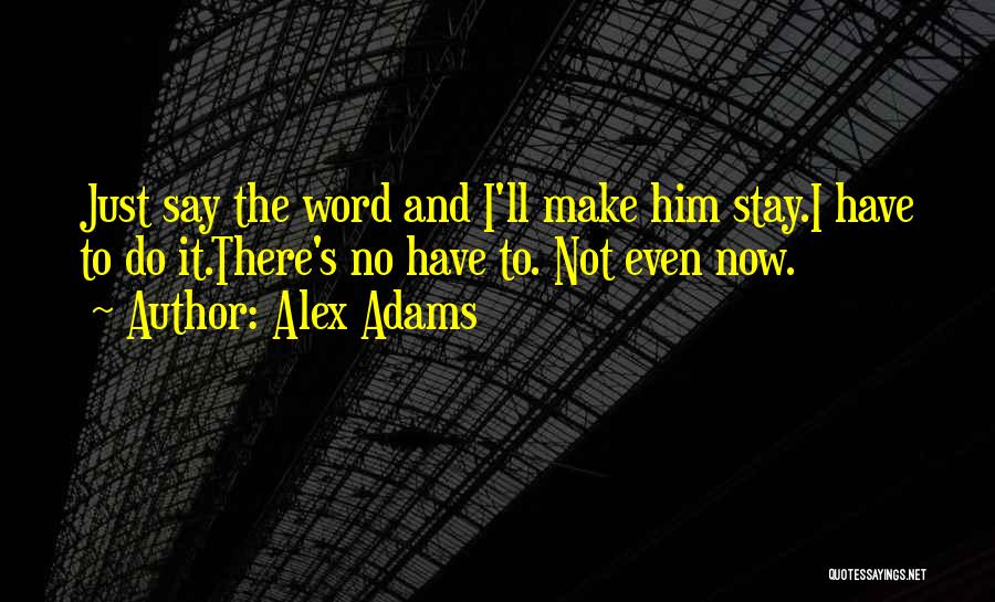 Alex Adams Quotes: Just Say The Word And I'll Make Him Stay.i Have To Do It.there's No Have To. Not Even Now.