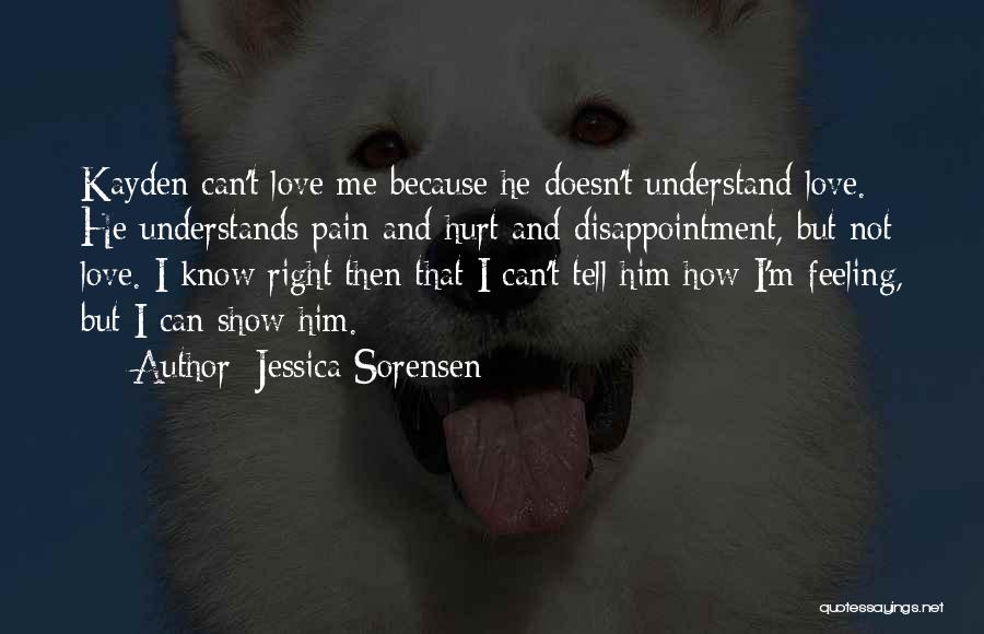 Jessica Sorensen Quotes: Kayden Can't Love Me Because He Doesn't Understand Love. He Understands Pain And Hurt And Disappointment, But Not Love. I