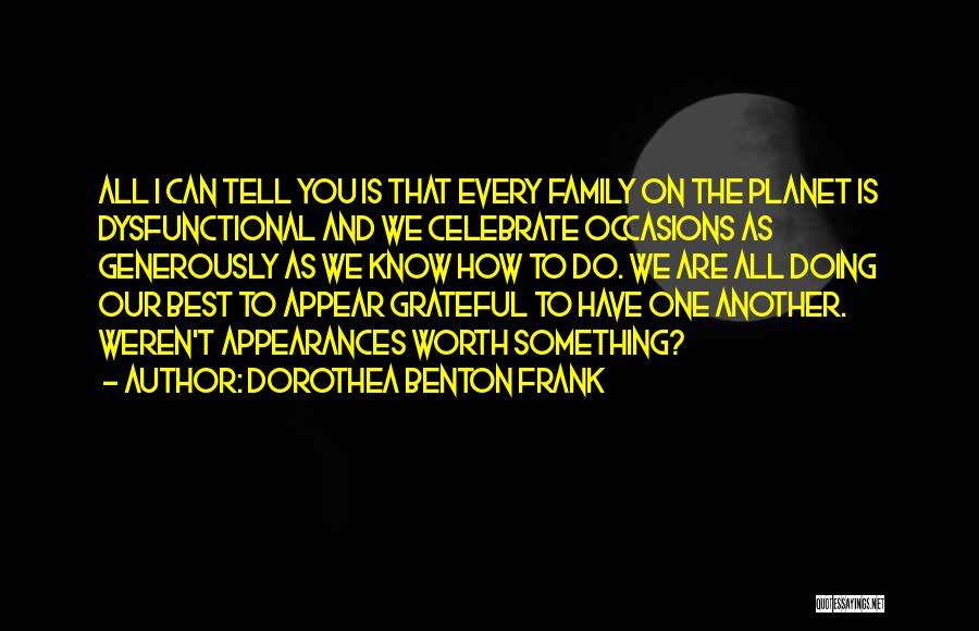 Dorothea Benton Frank Quotes: All I Can Tell You Is That Every Family On The Planet Is Dysfunctional And We Celebrate Occasions As Generously