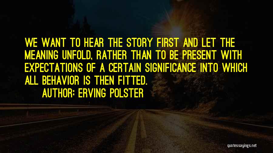Erving Polster Quotes: We Want To Hear The Story First And Let The Meaning Unfold, Rather Than To Be Present With Expectations Of