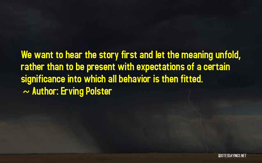 Erving Polster Quotes: We Want To Hear The Story First And Let The Meaning Unfold, Rather Than To Be Present With Expectations Of