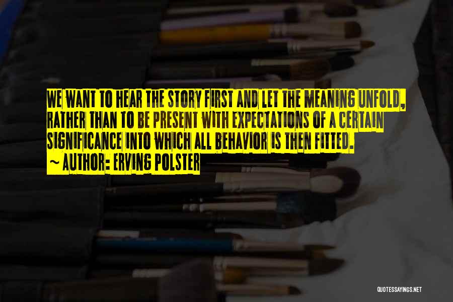 Erving Polster Quotes: We Want To Hear The Story First And Let The Meaning Unfold, Rather Than To Be Present With Expectations Of