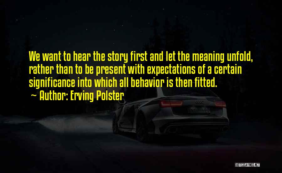 Erving Polster Quotes: We Want To Hear The Story First And Let The Meaning Unfold, Rather Than To Be Present With Expectations Of