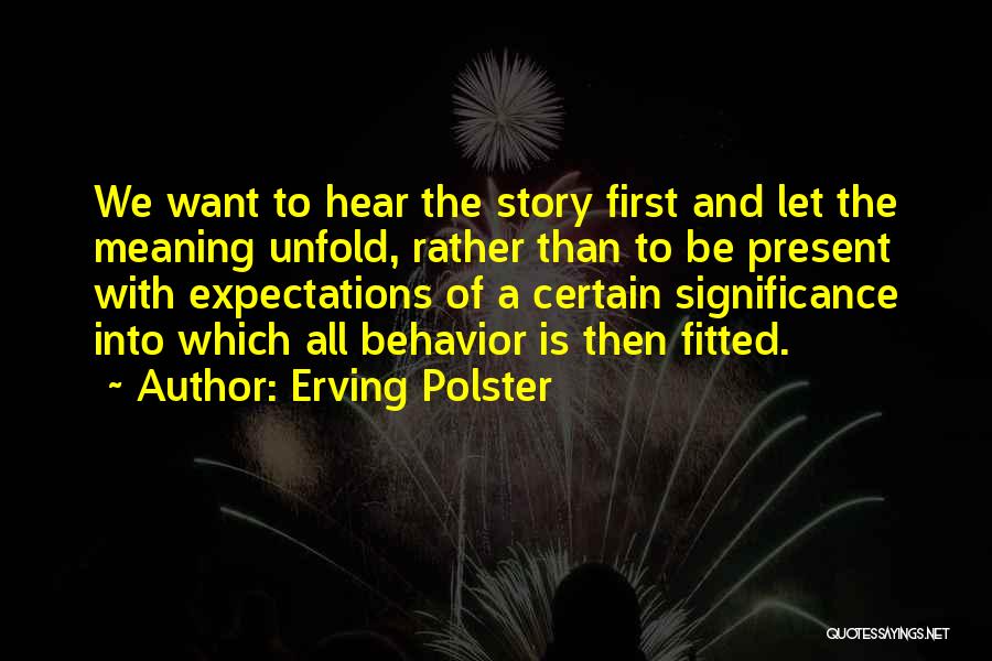 Erving Polster Quotes: We Want To Hear The Story First And Let The Meaning Unfold, Rather Than To Be Present With Expectations Of