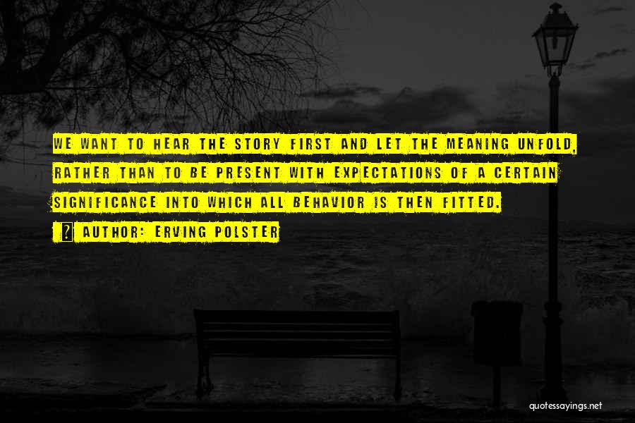 Erving Polster Quotes: We Want To Hear The Story First And Let The Meaning Unfold, Rather Than To Be Present With Expectations Of