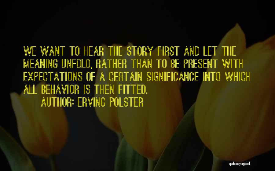 Erving Polster Quotes: We Want To Hear The Story First And Let The Meaning Unfold, Rather Than To Be Present With Expectations Of