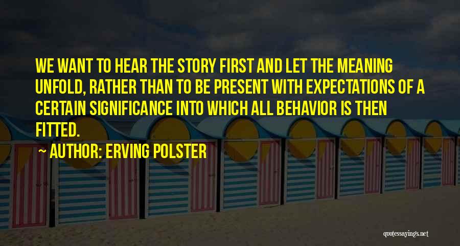 Erving Polster Quotes: We Want To Hear The Story First And Let The Meaning Unfold, Rather Than To Be Present With Expectations Of