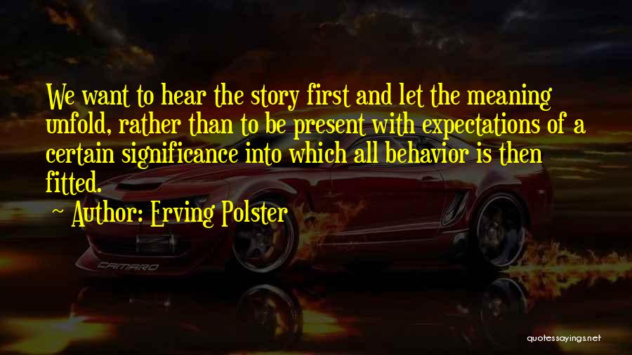 Erving Polster Quotes: We Want To Hear The Story First And Let The Meaning Unfold, Rather Than To Be Present With Expectations Of