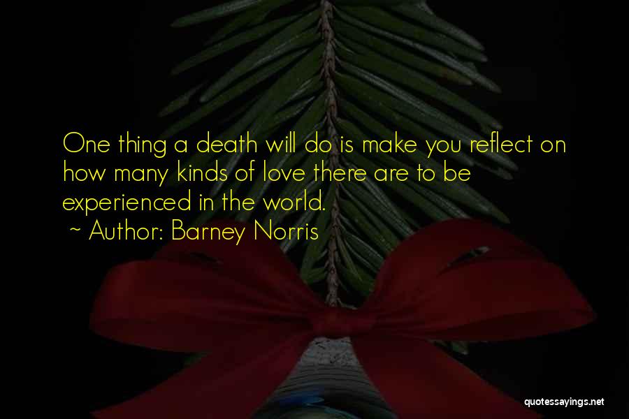 Barney Norris Quotes: One Thing A Death Will Do Is Make You Reflect On How Many Kinds Of Love There Are To Be