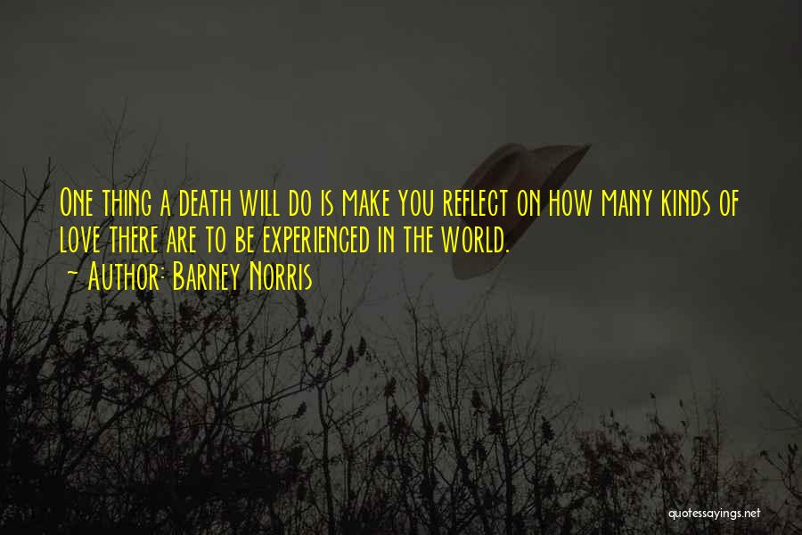 Barney Norris Quotes: One Thing A Death Will Do Is Make You Reflect On How Many Kinds Of Love There Are To Be