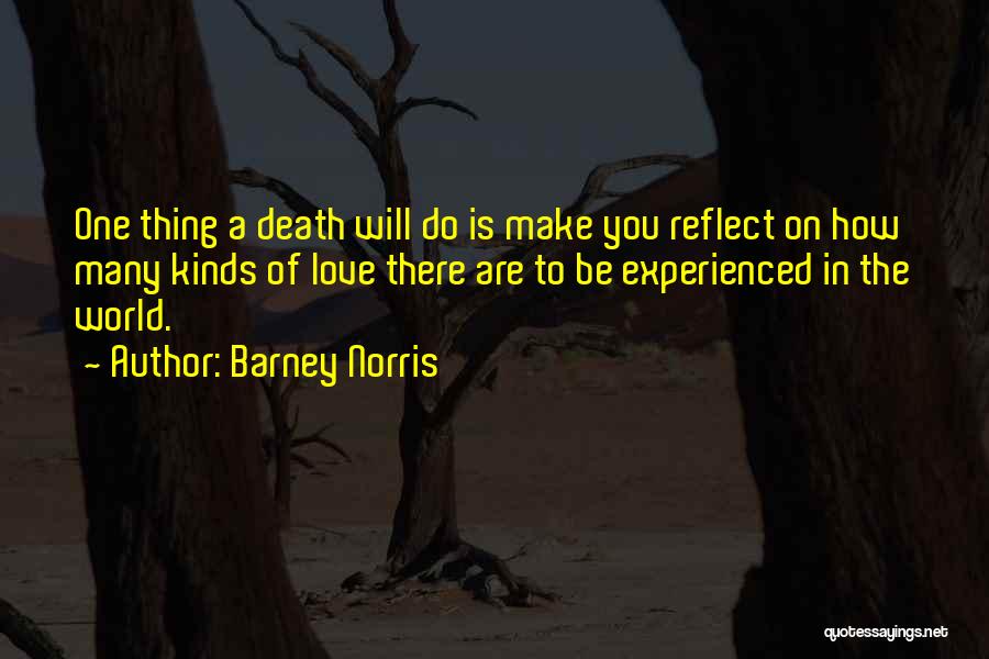 Barney Norris Quotes: One Thing A Death Will Do Is Make You Reflect On How Many Kinds Of Love There Are To Be