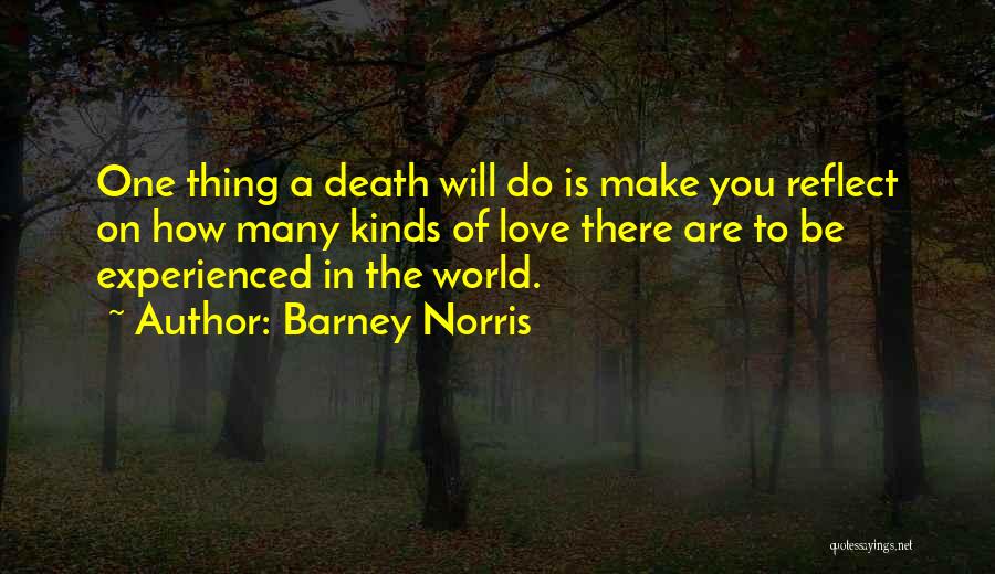 Barney Norris Quotes: One Thing A Death Will Do Is Make You Reflect On How Many Kinds Of Love There Are To Be