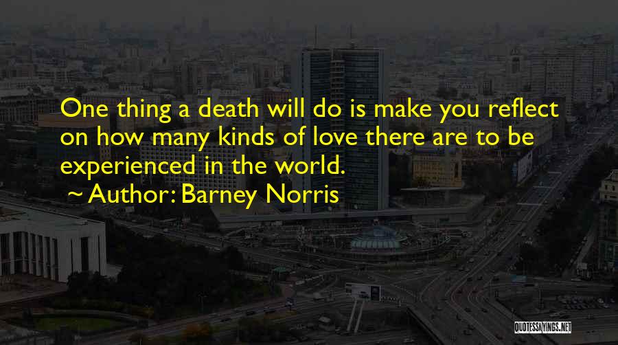 Barney Norris Quotes: One Thing A Death Will Do Is Make You Reflect On How Many Kinds Of Love There Are To Be